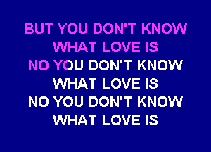 BUT YOU DON'T KNOW
WHAT LOVE IS
NO YOU DON'T KNOW

WHAT LOVE IS
NO YOU DON'T KNOW
WHAT LOVE IS
