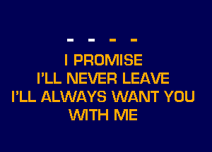 l PROMISE

I'LL NEVER LEAVE
I'LL ALWAYS WANT YOU
WTH ME
