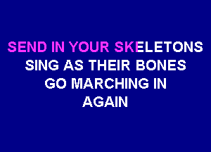 SEND IN YOUR SKELETONS
SING AS THEIR BONES
G0 MARCHING IN
AGAIN