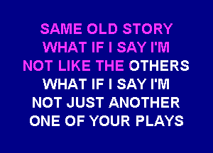 SAME OLD STORY
WHAT IF I SAY I'M
NOT LIKE THE OTHERS
WHAT IF I SAY I'M
NOT JUST ANOTHER
ONE OF YOUR PLAYS