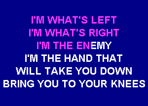 I'M WHAT'S LEFT
I'M WHAT'S RIGHT
I'M THE ENEMY
I'M THE HAND THAT
WILL TAKE YOU DOWN
BRING YOU TO YOUR KNEES