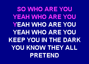SO WHO ARE YOU
YEAH WHO ARE YOU
YEAH WHO ARE YOU
YEAH WHO ARE YOU

KEEP YOU IN THE DARK
YOU KNOW THEY ALL
PRETEND