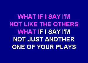 WHAT IF I SAY I'M
NOT LIKE THE OTHERS
WHAT IF I SAY I'M
NOT JUST ANOTHER
ONE OF YOUR PLAYS