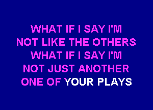 WHAT IF I SAY I'M
NOT LIKE THE OTHERS
WHAT IF I SAY I'M
NOT JUST ANOTHER
ONE OF YOUR PLAYS