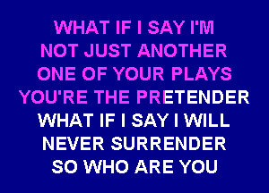 WHAT IF I SAY I'M
NOT JUST ANOTHER
ONE OF YOUR PLAYS

YOU'RE THE PRETENDER
WHAT IF I SAY I WILL
NEVER SURRENDER

SO WHO ARE YOU