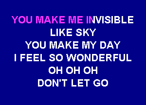 YOU MAKE ME INVISIBLE
LIKE SKY
YOU MAKE MY DAY
I FEEL SO WONDERFUL
0H 0H 0H
DON'T LET G0