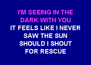 I'M SEEING IN THE
DARK WITH YOU
IT FEELS LIKE I NEVER
SAW THE SUN
SHOULD I SHOUT
FOR RESCUE