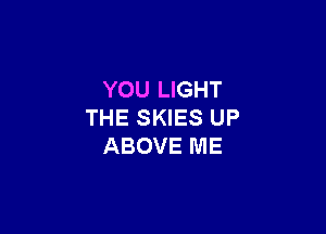 YOU LIGHT

THE SKIES UP
ABOVE ME