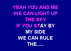 YEAH YOU AND ME
WE CAN LIGHT UP
THE SKY

IF YOU STAY BY
MY SIDE
WE CAN RULE
THE .....