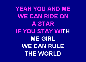 YEAH YOU AND ME
WE CAN RIDE ON
A STAR

IF YOU STAY WITH
ME GIRL
WE CAN RULE
THE WORLD