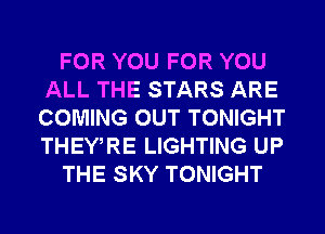FOR YOU FOR YOU
ALL THE STARS ARE
COMING OUT TONIGHT
THEWRE LIGHTING UP

THE SKY TONIGHT