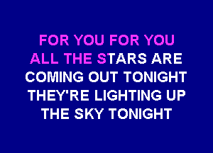 FOR YOU FOR YOU
ALL THE STARS ARE
COMING OUT TONIGHT
THEY'RE LIGHTING UP

THE SKY TONIGHT