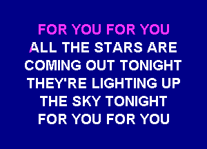 FOR YOU FOR YOU
ALL THE STARS ARE
COMING OUT TONIGHT
THEY'RE LIGHTING UP

THE SKY TONIGHT

FOR YOU FOR YOU