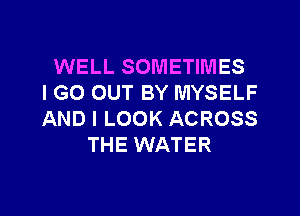 WELL SOMETIMES
IGO OUT BY MYSELF
AND I LOOK ACROSS

THE WATER