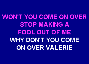 WON'T YOU COME ON OVER
STOP MAKING A
FOOL OUT OF ME
WHY DON'T YOU COME
ON OVER VALERIE