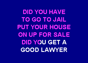 DID YOU HAVE
TO GO TO JAIL
PUT YOUR HOUSE

ON UP FOR SALE
DID YOU GET A
GOOD LAWYER