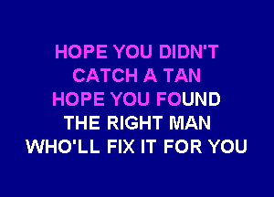 HOPE YOU DIDN'T
CATCH A TAN

HOPE YOU FOUND
THE RIGHT MAN
WHO'LL FIX IT FOR YOU