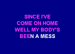 SINCE I'VE
COME ON HOME

WELL MY BODY'S
BEEN A MESS