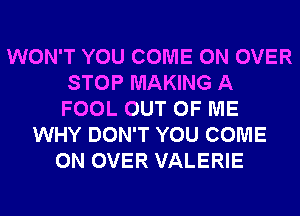 WON'T YOU COME ON OVER
STOP MAKING A
FOOL OUT OF ME
WHY DON'T YOU COME
ON OVER VALERIE