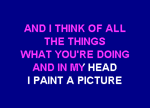 AND I THINK OF ALL
THE THINGS
WHAT YOU'RE DOING
AND IN MY HEAD
I PAINT A PICTURE