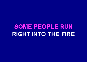 SOME PEOPLE RUN

RIGHT INTO THE FIRE
