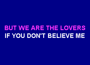 BUT WE ARE THE LOVERS
IF YOU DON'T BELIEVE ME