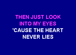 THEN JUST LOOK
INTO MY EYES

'CAUSE THE HEART
NEVER LIES