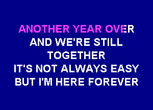 ANOTHER YEAR OVER
AND WE'RE STILL
TOGETHER
IT'S NOT ALWAYS EASY
BUT I'M HERE FOREVER