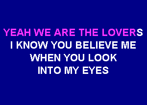 YEAH WE ARE THE LOVERS
I KNOW YOU BELIEVE ME
WHEN YOU LOOK
INTO MY EYES