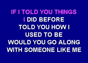 IF I TOLD YOU THINGS
I DID BEFORE
TOLD YOU HOWI
USED TO BE
WOULD YOU GO ALONG
WITH SOMEONE LIKE ME