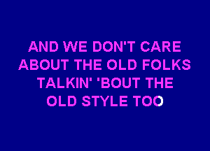 AND WE DON'T CARE
ABOUT THE OLD FOLKS
TALKIN' 'BOUT THE
OLD STYLE T00