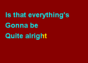 Is that everything's
Gonna be

Quite alright