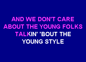 AND WE DON'T CARE
ABOUT THE YOUNG FOLKS
TALKIN' 'BOUT THE
YOUNG STYLE