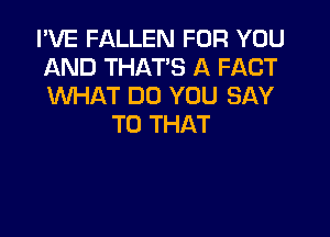 I'VE FALLEN FOR YOU
AND THAT'S A FACT
WHAT DO YOU SAY

T0 THAT