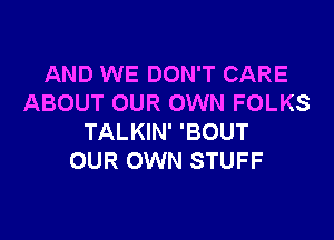 AND WE DON'T CARE
ABOUT OUR OWN FOLKS

TALKIN' 'BOUT
OUR OWN STUFF