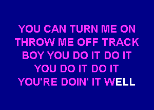 YOU CAN TURN ME ON
THROW ME OFF TRACK
BOY YOU DO IT DO IT
YOU DO IT DO IT
YOU'RE DOIN' IT WELL