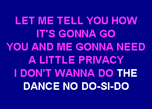 LET ME TELL YOU HOW
IT'S GONNA G0
YOU AND ME GONNA NEED
A LITTLE PRIVACY
I DON'T WANNA DO THE
DANCE N0 DO-Sl-DO