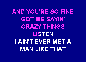 AND YOU'RE SO FINE
GOT ME SAYIN'
CRAZY THINGS

LISTEN
I AIN'T EVER MET A
MAN LIKE THAT