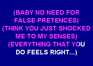 (BABY NO NEED FOR
FALSE PRETENCES)
(THINK YOU JUST SHOCKED
ME TO MY SENSES)
(EVERYTHING THAT YOU
DO FEELS RIGHT...)