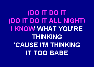 (DO IT DO IT
(DO IT DO IT ALL NIGHT)
I KNOW WHAT YOU'RE
THINKING
'CAUSE I'M THINKING
IT T00 BABE