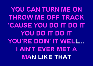 YOU CAN TURN ME ON
THROW ME OFF TRACK
'CAUSE YOU DO IT DO IT

YOU DO IT DO IT
YOU'RE DOIN' IT WELL...
I AIN'T EVER MET A
MAN LIKE THAT