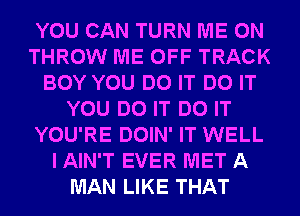 YOU CAN TURN ME ON
THROW ME OFF TRACK
BOY YOU DO IT DO IT
YOU DO IT DO IT
YOU'RE DOIN' IT WELL
I AIN'T EVER MET A
MAN LIKE THAT