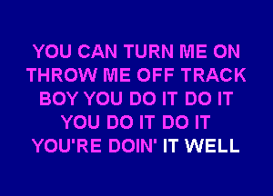 YOU CAN TURN ME ON
THROW ME OFF TRACK
BOY YOU DO IT DO IT
YOU DO IT DO IT
YOU'RE DOIN' IT WELL