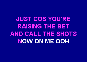 JUST COS YOU'RE
RAISING THE BET

AND CALL THE SHOTS
NOW ON ME 00H