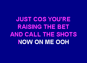 JUST COS YOU'RE
RAISING THE BET

AND CALL THE SHOTS
NOW ON ME 00H