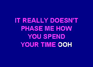 IT REALLY DOESN'T
PHASE ME HOW

YOU SPEND
YOUR TIME OOH