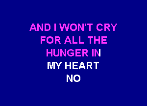AND I WON'T CRY
FOR ALL THE
HUNGERIN

MY HEART
N0