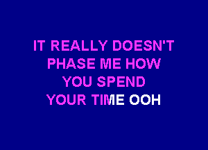 IT REALLY DOESN'T
PHASE ME HOW

YOU SPEND
YOUR TIME OOH