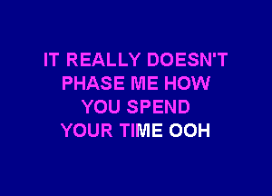 IT REALLY DOESN'T
PHASE ME HOW

YOU SPEND
YOUR TIME OOH