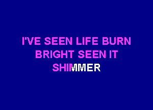 I'VE SEEN LIFE BURN
BRIGHT SEEN IT

SHIMMER